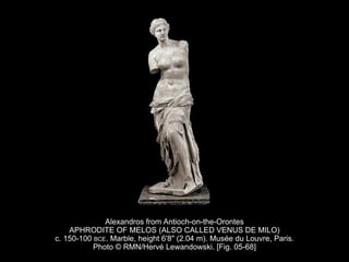 Alexandros from Antioch-on-the-Orontes
APHRODITE OF MELOS (ALSO CALLED VENUS DE MILO)
c. 150-100 BCE. Marble, height 6'8" (2.04 m). Musée du Louvre, Paris.
Photo © RMN/Hervé Lewandowski. [Fig. 05-68]
 