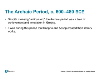 Copyright © 2018, 2014, 2011 Pearson Education, Inc. All Rights Reserved
The Archaic Period, c. 600–480 BCE
• Despite meaning "antiquated," the Archaic period was a time of
achievement and innovation in Greece.
• It was during this period that Sappho and Aesop created their literary
works.
 
