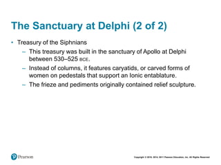 Copyright © 2018, 2014, 2011 Pearson Education, Inc. All Rights Reserved
The Sanctuary at Delphi (2 of 2)
• Treasury of the Siphnians
– This treasury was built in the sanctuary of Apollo at Delphi
between 530–525 BCE.
– Instead of columns, it features caryatids, or carved forms of
women on pedestals that support an Ionic entablature.
– The frieze and pediments originally contained relief sculpture.
 