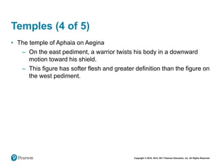 Copyright © 2018, 2014, 2011 Pearson Education, Inc. All Rights Reserved
Temples (4 of 5)
• The temple of Aphaia on Aegina
– On the east pediment, a warrior twists his body in a downward
motion toward his shield.
– This figure has softer flesh and greater definition than the figure on
the west pediment.
 