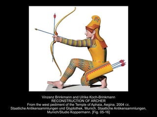 Vinzenz Brinkmann and Ulrike Koch-Brinkmann
RECONSTRUCTION OF ARCHER
From the west pediment of the Temple of Aphaia, Aegina. 2004 CE.
Staatliche Antikensammlungen und Glyptothek, Munich. Staatliche Antikensammlungen,
Munich/Studio Koppermann. [Fig. 05-16]
 