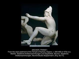 ARCHER ("PARIS")
From the west pediment of the Temple of Aphaia, Aegina. c. 500-490 or 470s BCE.
Marble. Staatliche Antikensammlungen und Glyptothek, Munich. Staatliche
Antikensammlungen, Munich/Studio Koppermann. [Fig. 05-17]
 