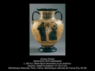 Amasis Painter
DIONYSOS WITH MAENADS
c. 540 BCE. Black-figure decoration on an amphora.
Ceramic, height of amphora 13" (33.3 cm).
Bibliothèque Nationale, Paris, France. Bibliothèque nationale de France [Fig. 05-25]
 
