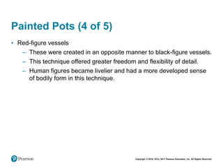 Copyright © 2018, 2014, 2011 Pearson Education, Inc. All Rights Reserved
Painted Pots (4 of 5)
• Red-figure vessels
– These were created in an opposite manner to black-figure vessels.
– This technique offered greater freedom and flexibility of detail.
– Human figures became livelier and had a more developed sense
of bodily form in this technique.
 