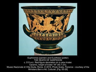 Euphronios (painter) and Euxitheos (potter)
THE DEATH OF SARPEDON
c. 515 BCE. Red-figure decoration on a calyx krater.
Ceramic, height of krater 18" (45.7 cm).
Museo Nazionale di Villa Giulia, Rome. © 2016. Photo Scala, Florence - courtesy of the
Ministero Beni e Att. Culturali. [Fig. 05-26]
 