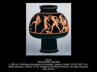 Douris
FROLICKING SATYRS
c. 480 BCE. Red-figure decoration on a psykter. Ceramic, height 11-5/16" (28.7 cm).
British Museum, London. © The Trustees of the British Museum. All rights reserved.
[Fig. 05-31]
 