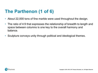 Copyright © 2018, 2014, 2011 Pearson Education, Inc. All Rights Reserved
The Parthenon (1 of 6)
• About 22,000 tons of fine marble were used throughout the design.
• The ratio of 4:9 that expresses the relationship of breadth to length and
space between columns is one key to the overall harmony and
balance.
• Sculpture conveys unity through political and ideological themes.
 