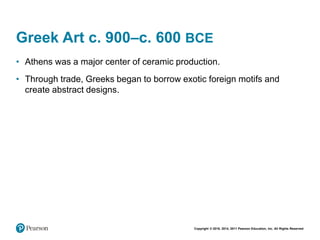 Copyright © 2018, 2014, 2011 Pearson Education, Inc. All Rights Reserved
Greek Art c. 900–c. 600 BCE
• Athens was a major center of ceramic production.
• Through trade, Greeks began to borrow exotic foreign motifs and
create abstract designs.
 