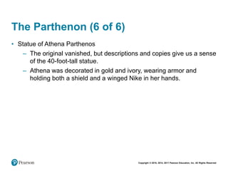 Copyright © 2018, 2014, 2011 Pearson Education, Inc. All Rights Reserved
The Parthenon (6 of 6)
• Statue of Athena Parthenos
– The original vanished, but descriptions and copies give us a sense
of the 40-foot-tall statue.
– Athena was decorated in gold and ivory, wearing armor and
holding both a shield and a winged Nike in her hands.
 