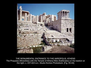 THE MONUMENTAL ENTRANCE TO THE AKROPOLIS, ATHENS
The Propylaia (Mnesikles) with the Temple of Athena Nike (Kallikrates) on the bastion at
the right. c. 437-423 BCE. Studio Kontos Photostock. [Fig. 05-44]
 