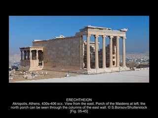 ERECHTHEION
Akropolis, Athens. 430s-406 BCE. View from the east. Porch of the Maidens at left; the
north porch can be seen through the columns of the east wall. © S.Borisov/Shutterstock
[Fig. 05-45]
 