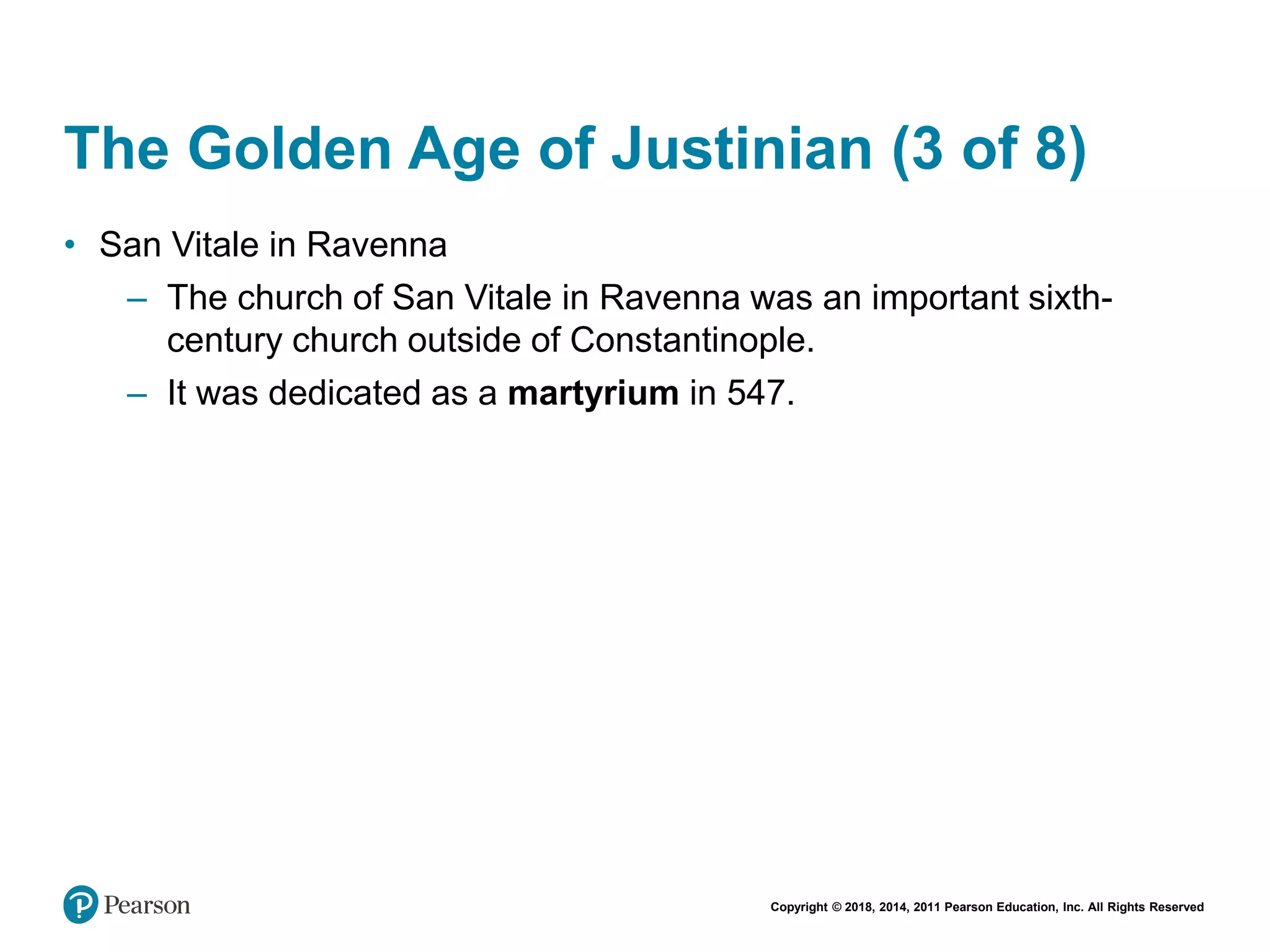 Copyright © 2018, 2014, 2011 Pearson Education, Inc. All Rights Reserved
The Golden Age of Justinian (3 of 8)
• San Vitale in Ravenna
– The church of San Vitale in Ravenna was an important sixth-
century church outside of Constantinople.
– It was dedicated as a martyrium in 547.
 
