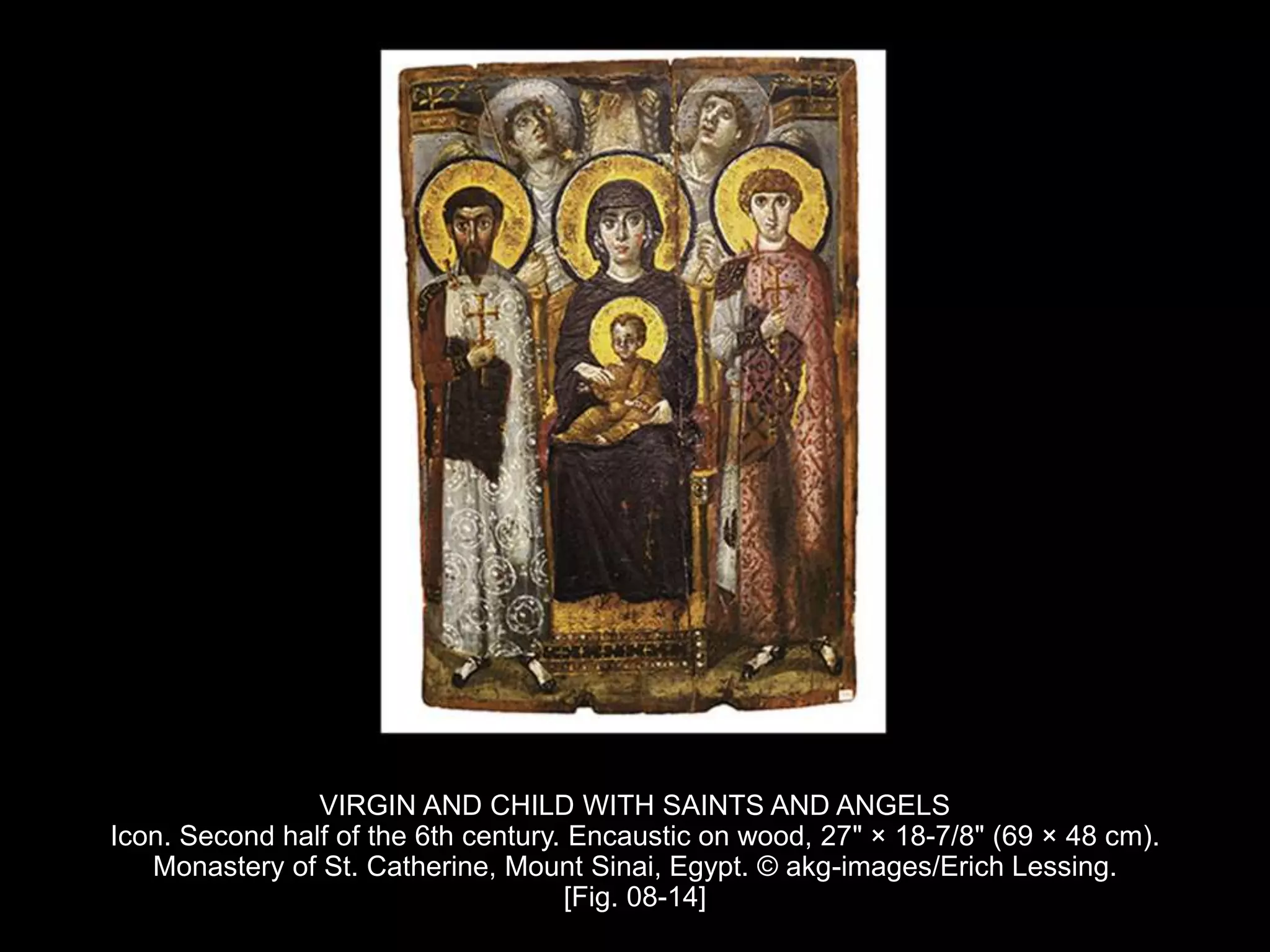 VIRGIN AND CHILD WITH SAINTS AND ANGELS
Icon. Second half of the 6th century. Encaustic on wood, 27" × 18-7/8" (69 × 48 cm).
Monastery of St. Catherine, Mount Sinai, Egypt. © akg-images/Erich Lessing.
[Fig. 08-14]
 