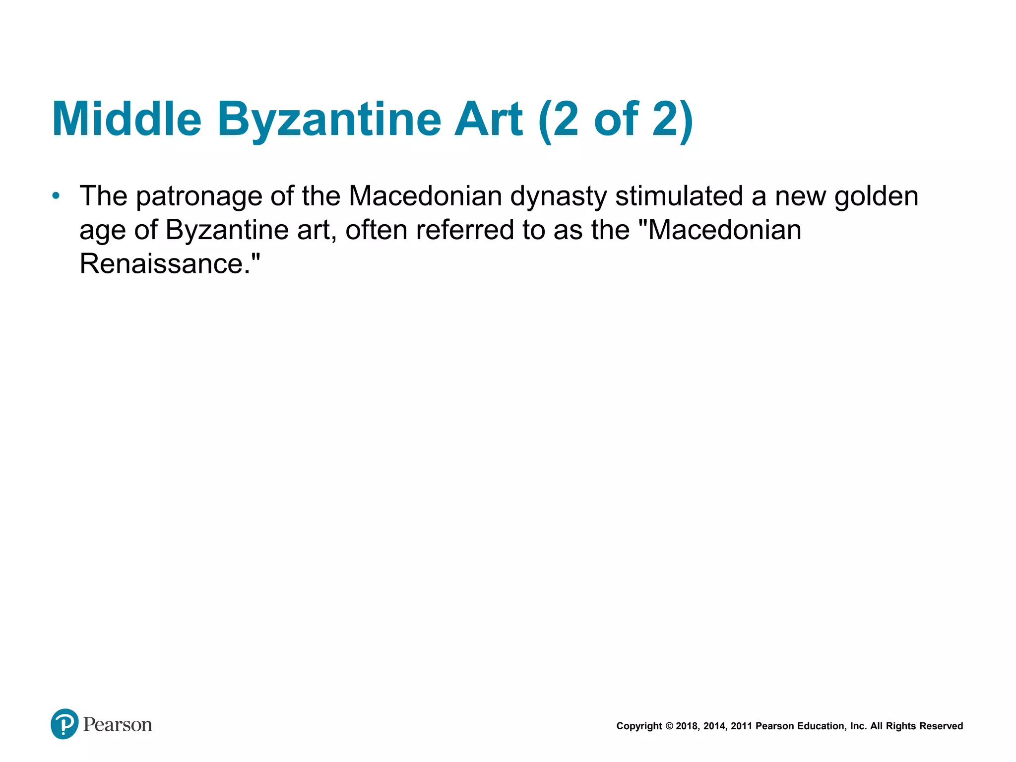 Copyright © 2018, 2014, 2011 Pearson Education, Inc. All Rights Reserved
Middle Byzantine Art (2 of 2)
• The patronage of the Macedonian dynasty stimulated a new golden
age of Byzantine art, often referred to as the "Macedonian
Renaissance."
 