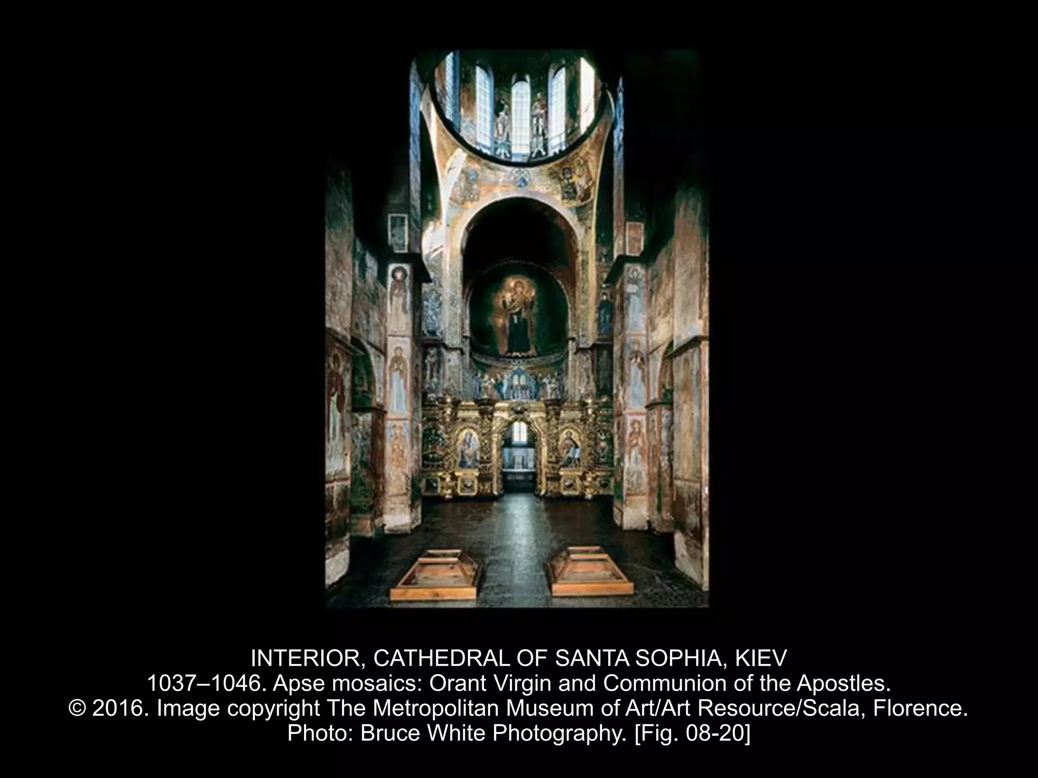 INTERIOR, CATHEDRAL OF SANTA SOPHIA, KIEV
1037–1046. Apse mosaics: Orant Virgin and Communion of the Apostles.
© 2016. Image copyright The Metropolitan Museum of Art/Art Resource/Scala, Florence.
Photo: Bruce White Photography. [Fig. 08-20]
 