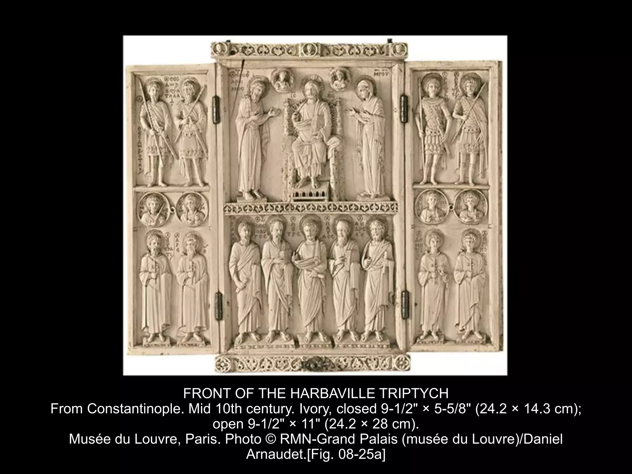 FRONT OF THE HARBAVILLE TRIPTYCH
From Constantinople. Mid 10th century. Ivory, closed 9-1/2" × 5-5/8" (24.2 × 14.3 cm);
open 9-1/2" × 11" (24.2 × 28 cm).
Musée du Louvre, Paris. Photo © RMN-Grand Palais (musée du Louvre)/Daniel
Arnaudet.[Fig. 08-25a]
 