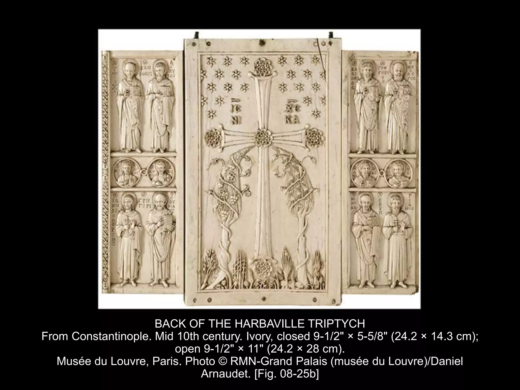 BACK OF THE HARBAVILLE TRIPTYCH
From Constantinople. Mid 10th century. Ivory, closed 9-1/2" × 5-5/8" (24.2 × 14.3 cm);
open 9-1/2" × 11" (24.2 × 28 cm).
Musée du Louvre, Paris. Photo © RMN-Grand Palais (musée du Louvre)/Daniel
Arnaudet. [Fig. 08-25b]
 