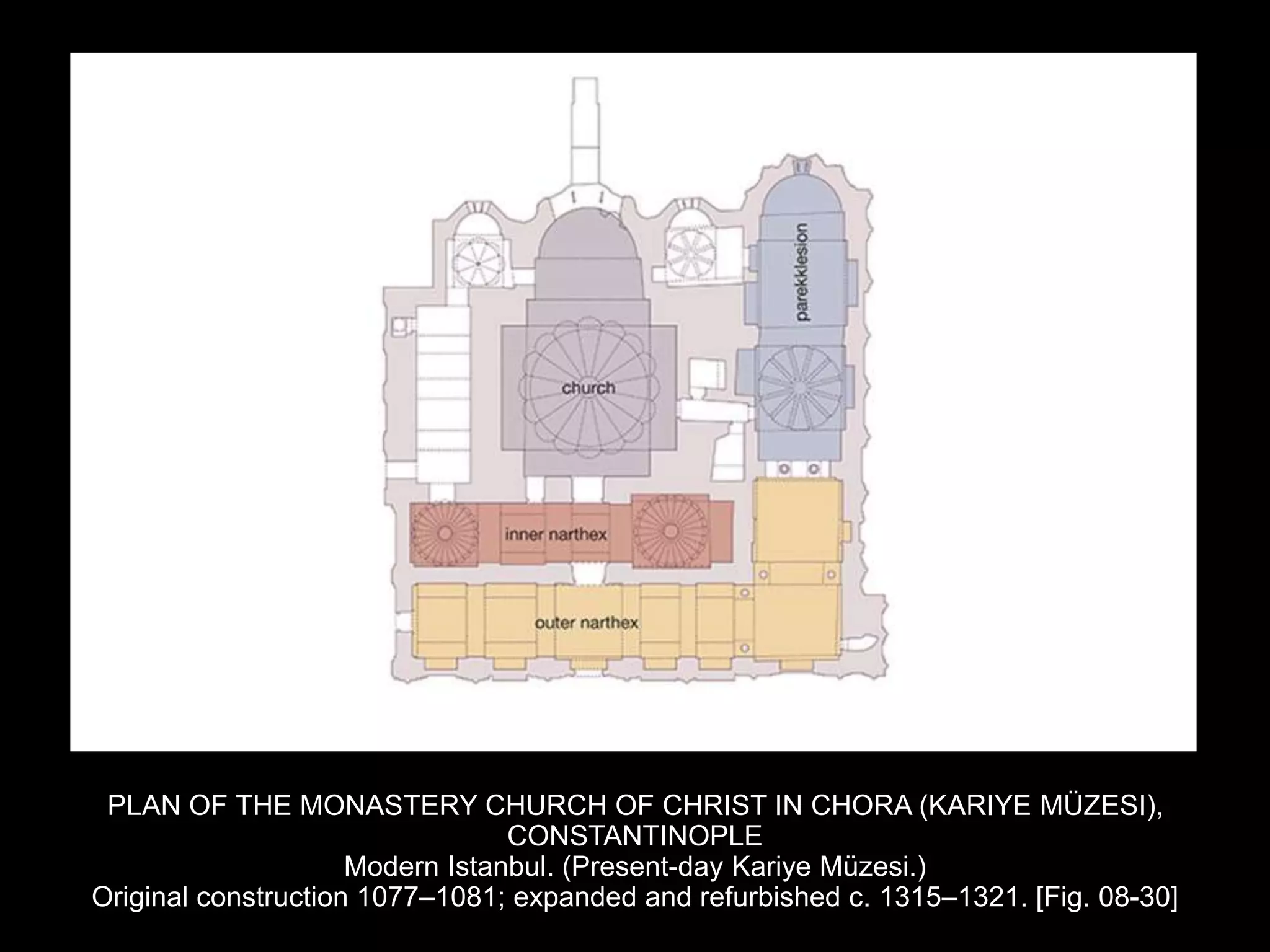 PLAN OF THE MONASTERY CHURCH OF CHRIST IN CHORA (KARIYE MÜZESI),
CONSTANTINOPLE
Modern Istanbul. (Present-day Kariye Müzesi.)
Original construction 1077–1081; expanded and refurbished c. 1315–1321. [Fig. 08-30]
 
