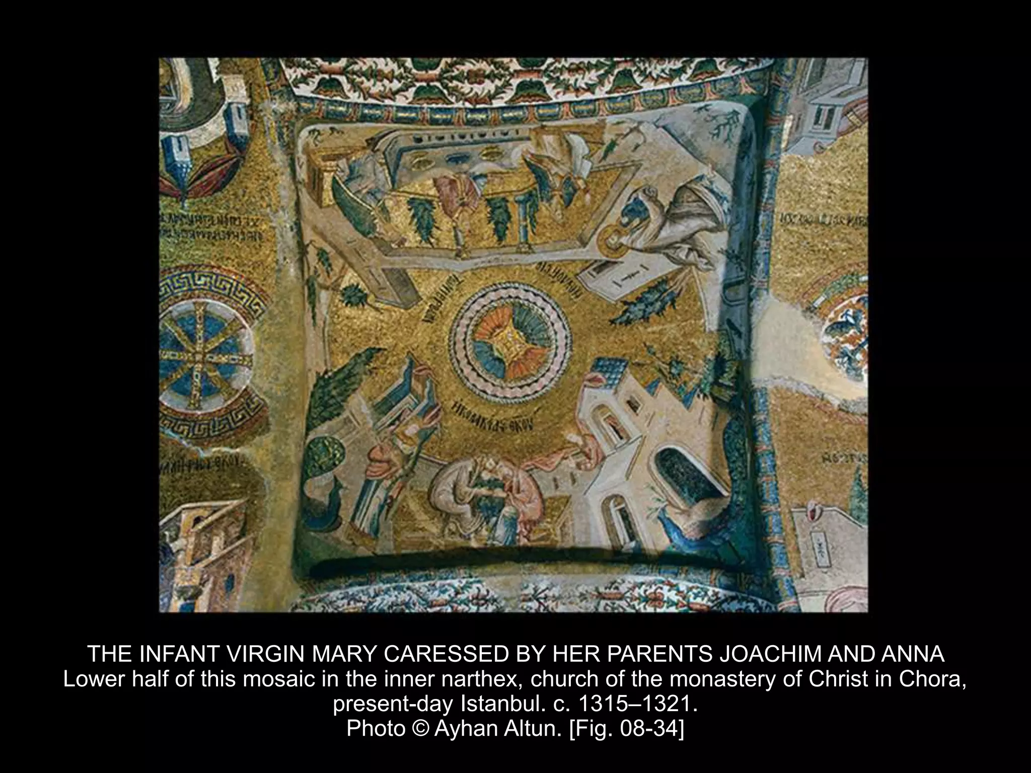 THE INFANT VIRGIN MARY CARESSED BY HER PARENTS JOACHIM AND ANNA
Lower half of this mosaic in the inner narthex, church of the monastery of Christ in Chora,
present-day Istanbul. c. 1315–1321.
Photo © Ayhan Altun. [Fig. 08-34]
 