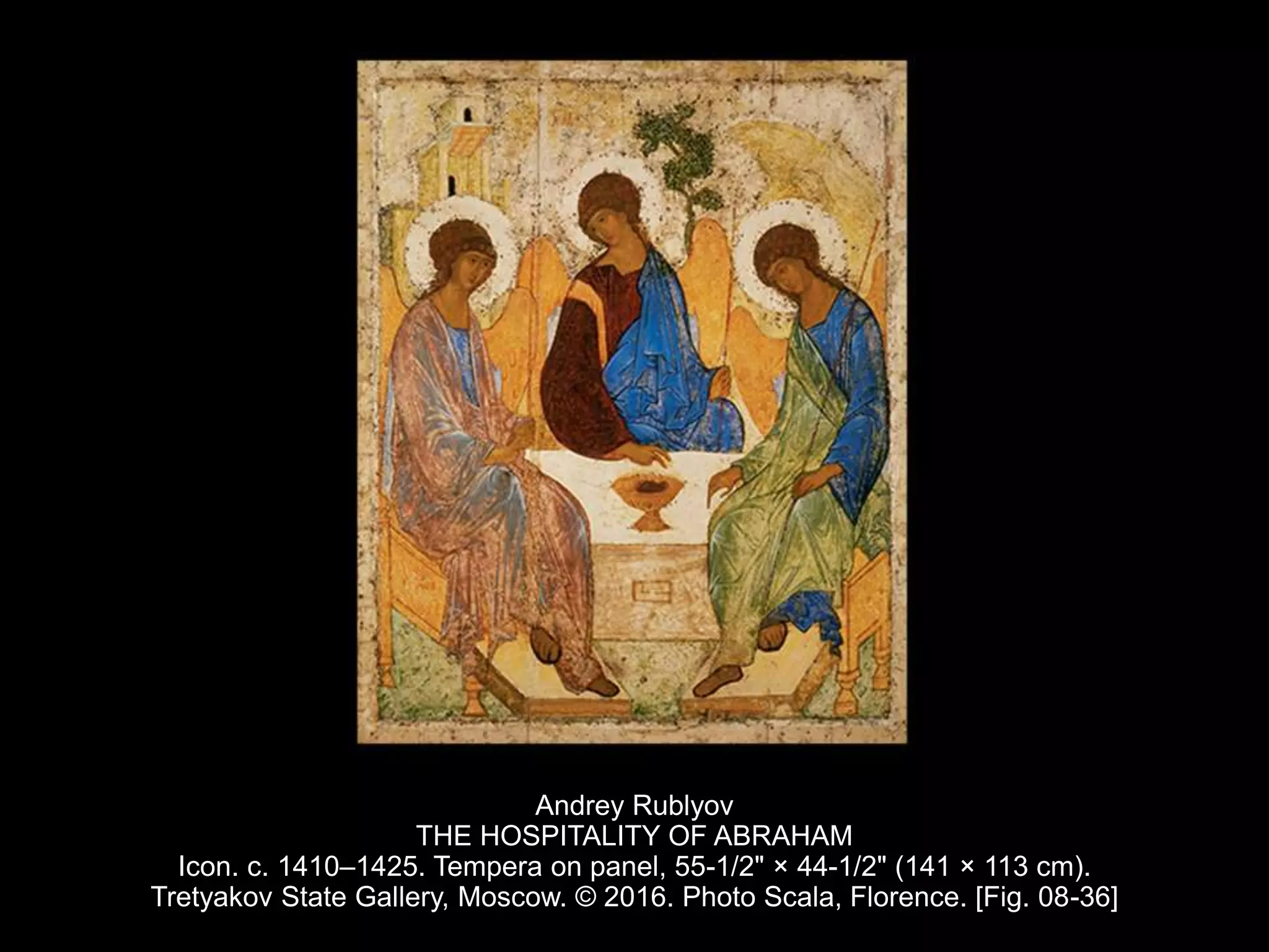 Andrey Rublyov
THE HOSPITALITY OF ABRAHAM
Icon. c. 1410–1425. Tempera on panel, 55-1/2" × 44-1/2" (141 × 113 cm).
Tretyakov State Gallery, Moscow. © 2016. Photo Scala, Florence. [Fig. 08-36]
 