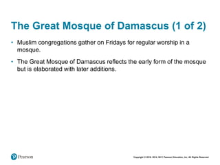 Copyright © 2018, 2014, 2011 Pearson Education, Inc. All Rights Reserved
The Great Mosque of Damascus (1 of 2)
• Muslim congregations gather on Fridays for regular worship in a
mosque.
• The Great Mosque of Damascus reflects the early form of the mosque
but is elaborated with later additions.
 
