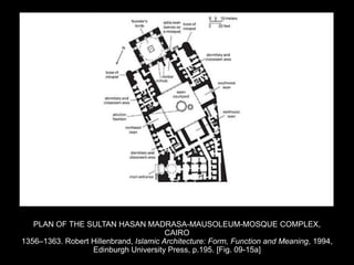 PLAN OF THE SULTAN HASAN MADRASA-MAUSOLEUM-MOSQUE COMPLEX,
CAIRO
1356–1363. Robert Hillenbrand, Islamic Architecture: Form, Function and Meaning, 1994,
Edinburgh University Press, p.195. [Fig. 09-15a]
 