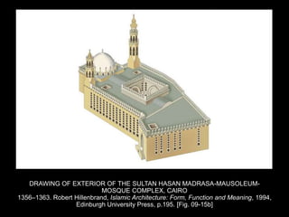 DRAWING OF EXTERIOR OF THE SULTAN HASAN MADRASA-MAUSOLEUM-
MOSQUE COMPLEX, CAIRO
1356–1363. Robert Hillenbrand, Islamic Architecture: Form, Function and Meaning, 1994,
Edinburgh University Press, p.195. [Fig. 09-15b]
 