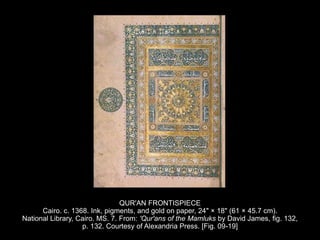 QUR'AN FRONTISPIECE
Cairo. c. 1368. Ink, pigments, and gold on paper, 24" × 18" (61 × 45.7 cm).
National Library, Cairo. MS. 7. From: 'Qur'ans of the Mamluks by David James, fig. 132,
p. 132. Courtesy of Alexandria Press. [Fig. 09-19]
 