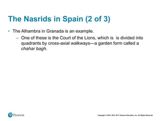 Copyright © 2018, 2014, 2011 Pearson Education, Inc. All Rights Reserved
The Nasrids in Spain (2 of 3)
• The Alhambra in Granada is an example.
– One of these is the Court of the Lions, which is is divided into
quadrants by cross-axial walkways—a garden form called a
chahar bagh.
 