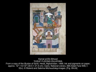 Kamal al-Din Bihzad
YUSUF FLEEING ZULAYHKA
From a copy of the Bustan of Sa'di. Herat, Afghanistan. 1488. Ink and pigments on paper,
approx. 12" × 8-1/2" (30.5 × 21.5 cm). Cairo, National Library. (MS Adab Farsi 908, f.
52v). © Roland and Sabrina Michaud/akg-images. [Fig. 09-24]
 