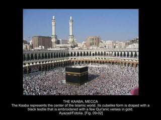 THE KAABA, MECCA
The Kaaba represents the center of the Islamic world. Its cubelike form is draped with a
black textile that is embroidered with a few Qur'anic verses in gold.
Ayazad/Fotolia. [Fig. 09-02]
 