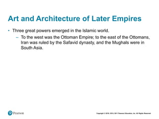 Copyright © 2018, 2014, 2011 Pearson Education, Inc. All Rights Reserved
Art and Architecture of Later Empires
• Three great powers emerged in the Islamic world.
– To the west was the Ottoman Empire; to the east of the Ottomans,
Iran was ruled by the Safavid dynasty, and the Mughals were in
South Asia.
 