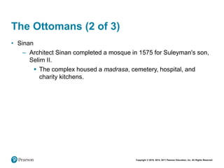 Copyright © 2018, 2014, 2011 Pearson Education, Inc. All Rights Reserved
The Ottomans (2 of 3)
• Sinan
– Architect Sinan completed a mosque in 1575 for Suleyman's son,
Selim II.
 The complex housed a madrasa, cemetery, hospital, and
charity kitchens.
 