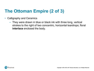 Copyright © 2018, 2014, 2011 Pearson Education, Inc. All Rights Reserved
The Ottoman Empire (2 of 3)
• Calligraphy and Ceramics
– They were drawn in blue or black ink with three long, vertical
strokes to the right of two concentric, horizontal teardrops; floral
interlace enclosed the body.
 