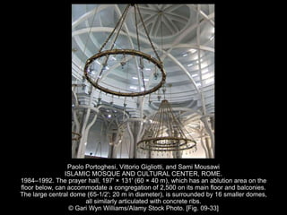 Paolo Portoghesi, Vittorio Gigliotti, and Sami Mousawi
ISLAMIC MOSQUE AND CULTURAL CENTER, ROME.
1984–1992. The prayer hall, 197' × 131' (60 × 40 m), which has an ablution area on the
floor below, can accommodate a congregation of 2,500 on its main floor and balconies.
The large central dome (65-1/2'; 20 m in diameter), is surrounded by 16 smaller domes,
all similarly articulated with concrete ribs.
© Gari Wyn Williams/Alamy Stock Photo. [Fig. 09-33]
 