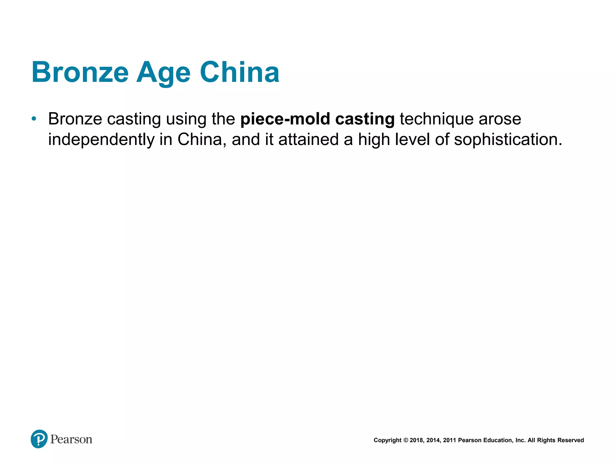 Copyright © 2018, 2014, 2011 Pearson Education, Inc. All Rights Reserved
Bronze Age China
• Bronze casting using the piece-mold casting technique arose
independently in China, and it attained a high level of sophistication.
 