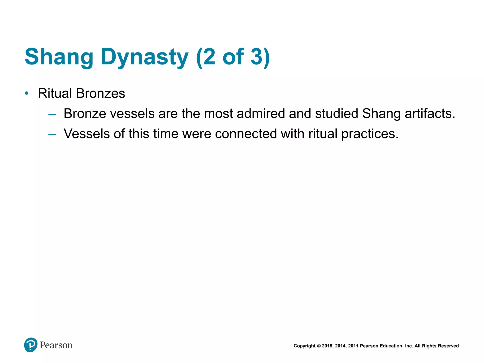 Copyright © 2018, 2014, 2011 Pearson Education, Inc. All Rights Reserved
Shang Dynasty (2 of 3)
• Ritual Bronzes
– Bronze vessels are the most admired and studied Shang artifacts.
– Vessels of this time were connected with ritual practices.
 