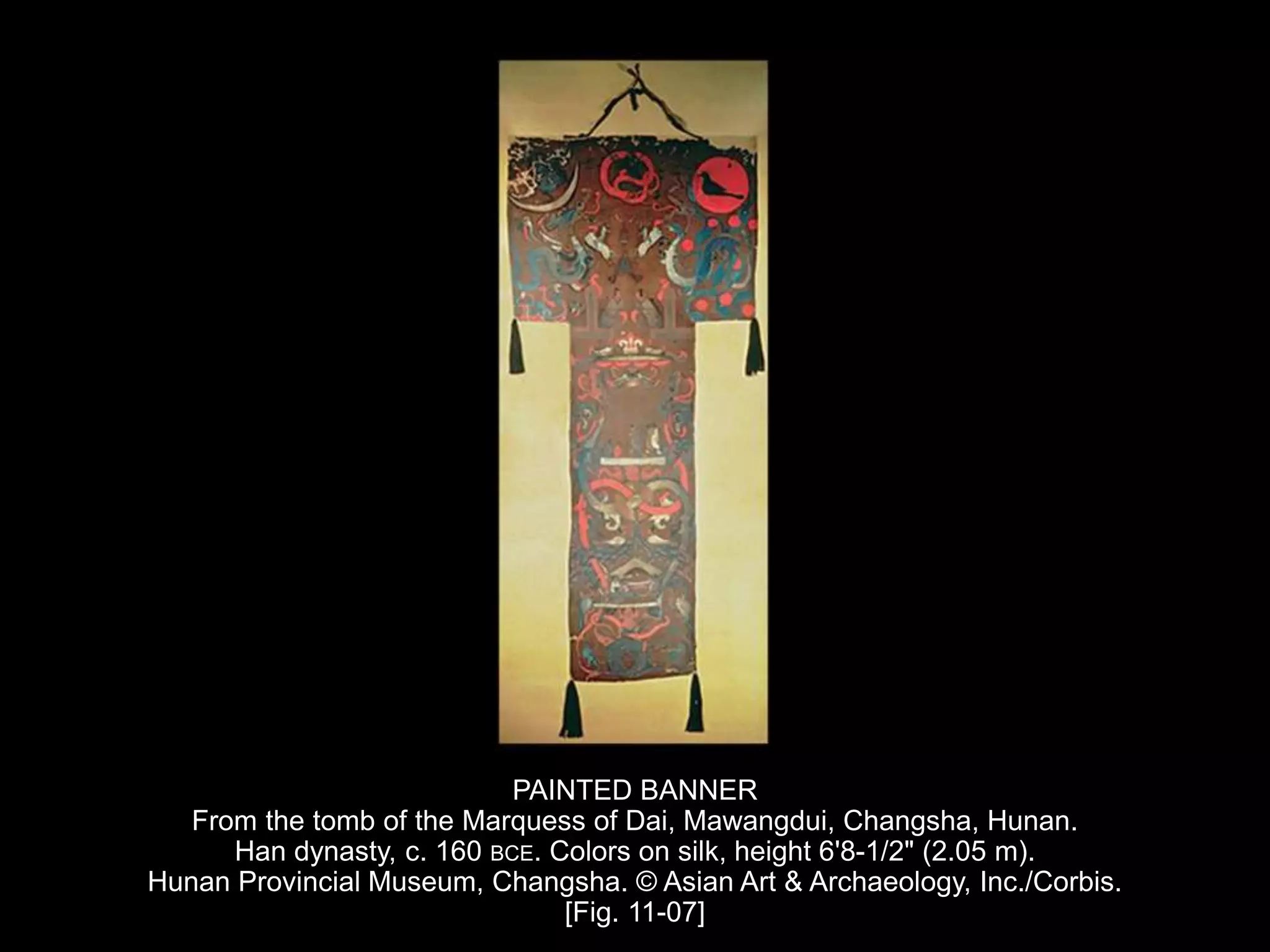 PAINTED BANNER
From the tomb of the Marquess of Dai, Mawangdui, Changsha, Hunan.
Han dynasty, c. 160 BCE. Colors on silk, height 6'8-1/2" (2.05 m).
Hunan Provincial Museum, Changsha. © Asian Art & Archaeology, Inc./Corbis.
[Fig. 11-07]
 