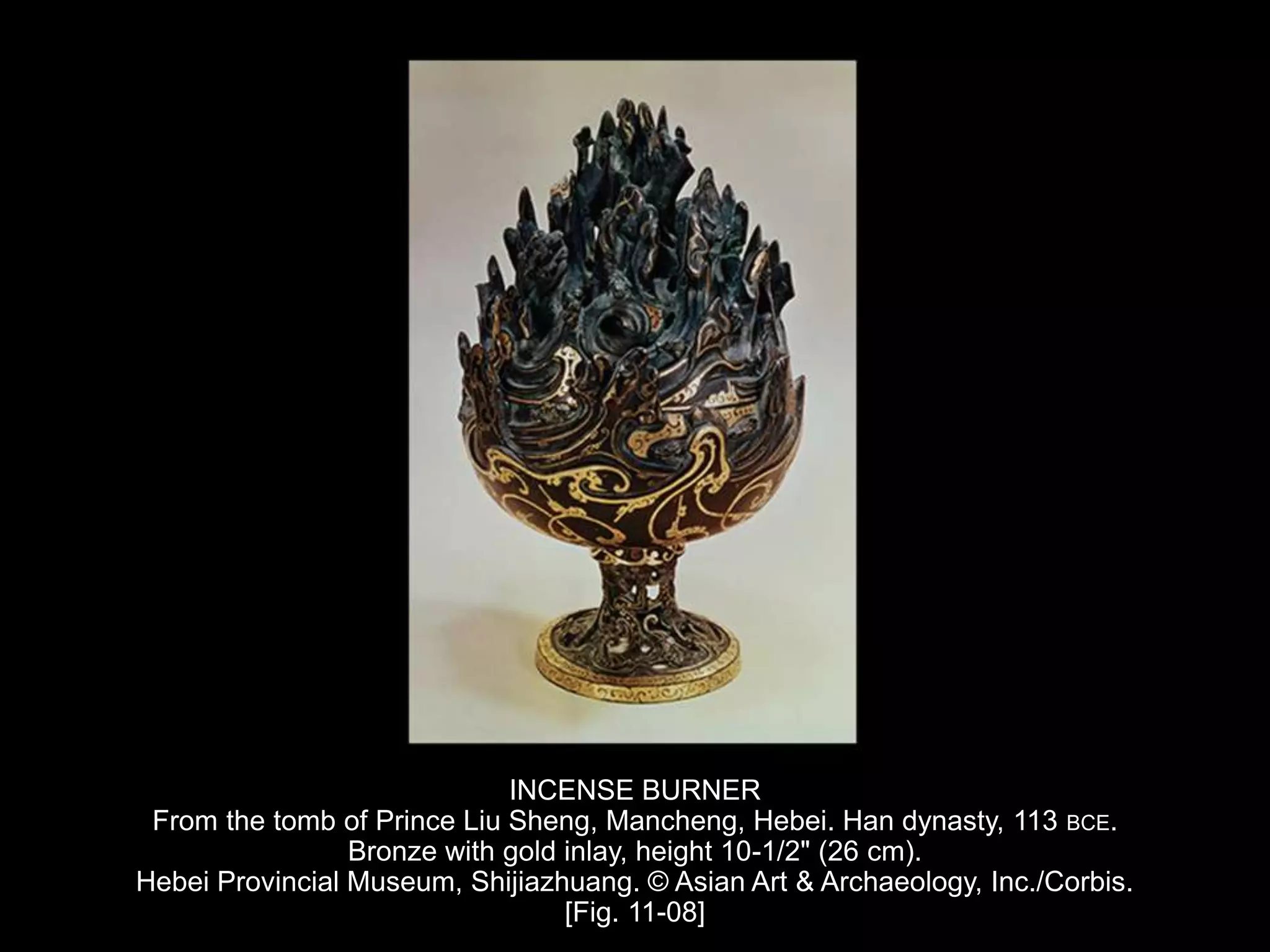 INCENSE BURNER
From the tomb of Prince Liu Sheng, Mancheng, Hebei. Han dynasty, 113 BCE.
Bronze with gold inlay, height 10-1/2" (26 cm).
Hebei Provincial Museum, Shijiazhuang. © Asian Art & Archaeology, Inc./Corbis.
[Fig. 11-08]
 