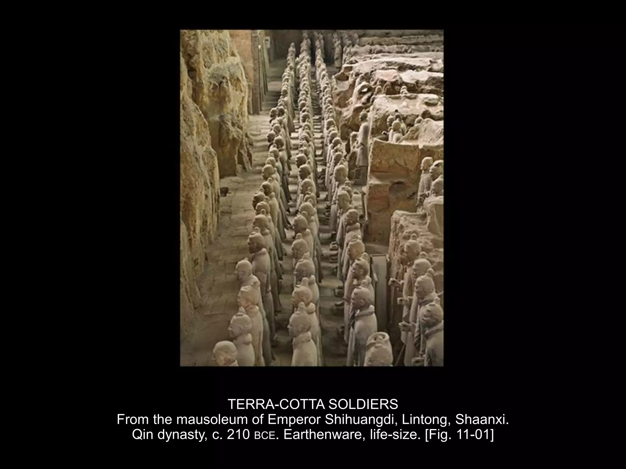 TERRA-COTTA SOLDIERS
From the mausoleum of Emperor Shihuangdi, Lintong, Shaanxi.
Qin dynasty, c. 210 BCE. Earthenware, life-size. [Fig. 11-01]
 