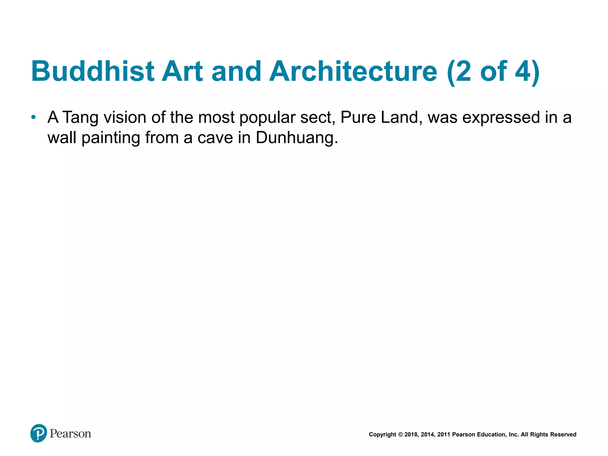 Copyright © 2018, 2014, 2011 Pearson Education, Inc. All Rights Reserved
Buddhist Art and Architecture (2 of 4)
• A Tang vision of the most popular sect, Pure Land, was expressed in a
wall painting from a cave in Dunhuang.
 
