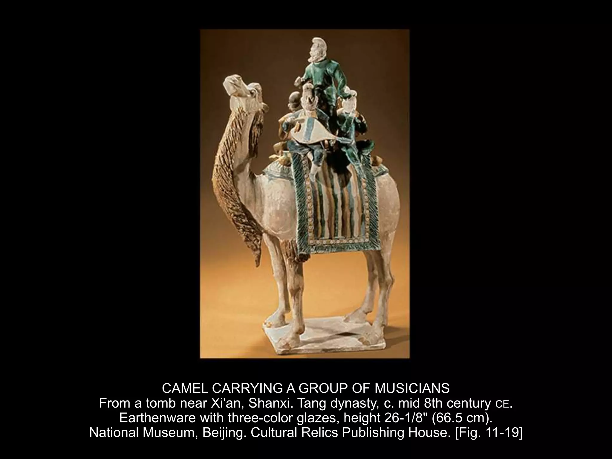 CAMEL CARRYING A GROUP OF MUSICIANS
From a tomb near Xi'an, Shanxi. Tang dynasty, c. mid 8th century CE.
Earthenware with three-color glazes, height 26-1/8" (66.5 cm).
National Museum, Beijing. Cultural Relics Publishing House. [Fig. 11-19]
 