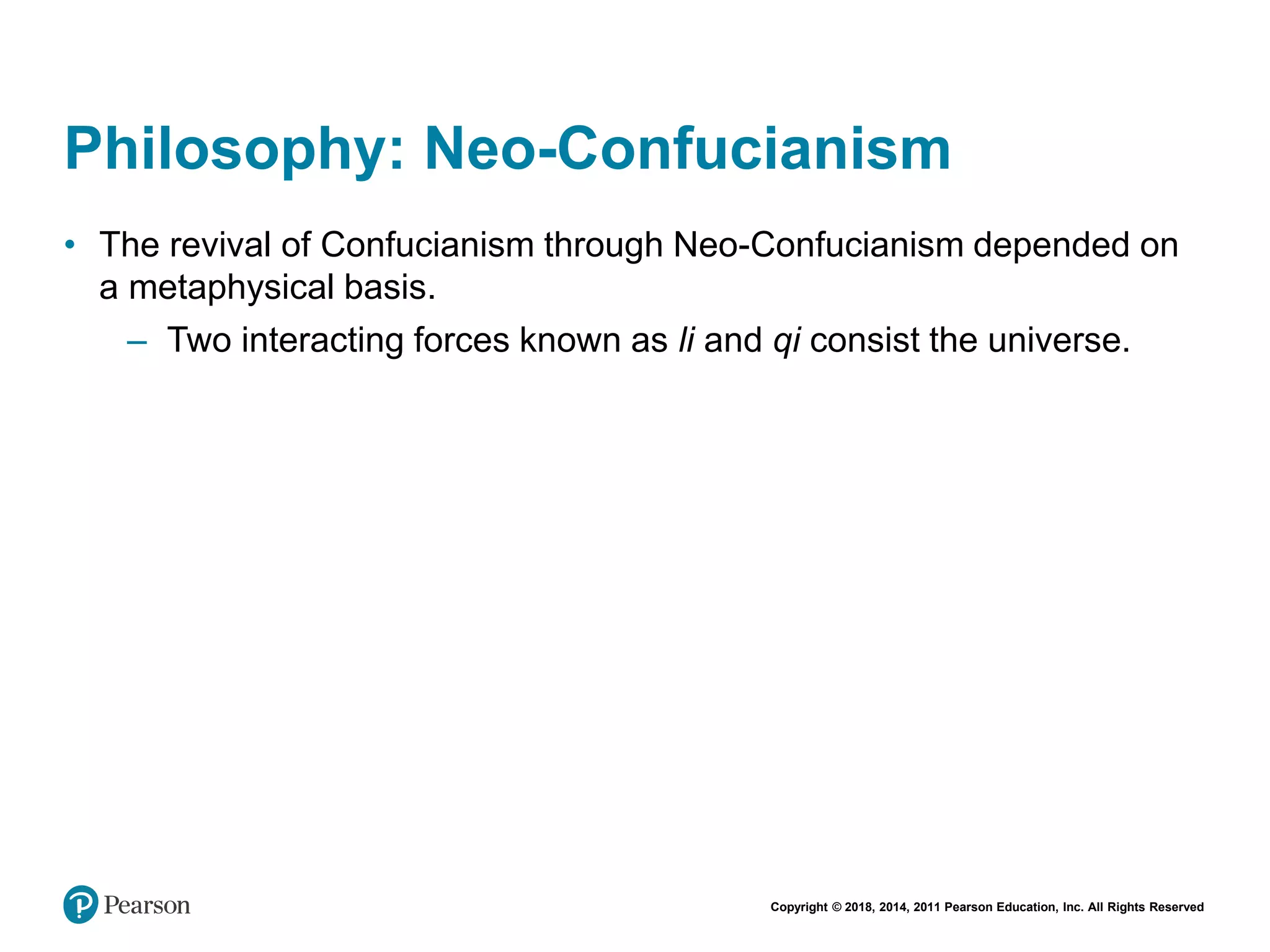Copyright © 2018, 2014, 2011 Pearson Education, Inc. All Rights Reserved
Philosophy: Neo-Confucianism
• The revival of Confucianism through Neo-Confucianism depended on
a metaphysical basis.
– Two interacting forces known as li and qi consist the universe.
 
