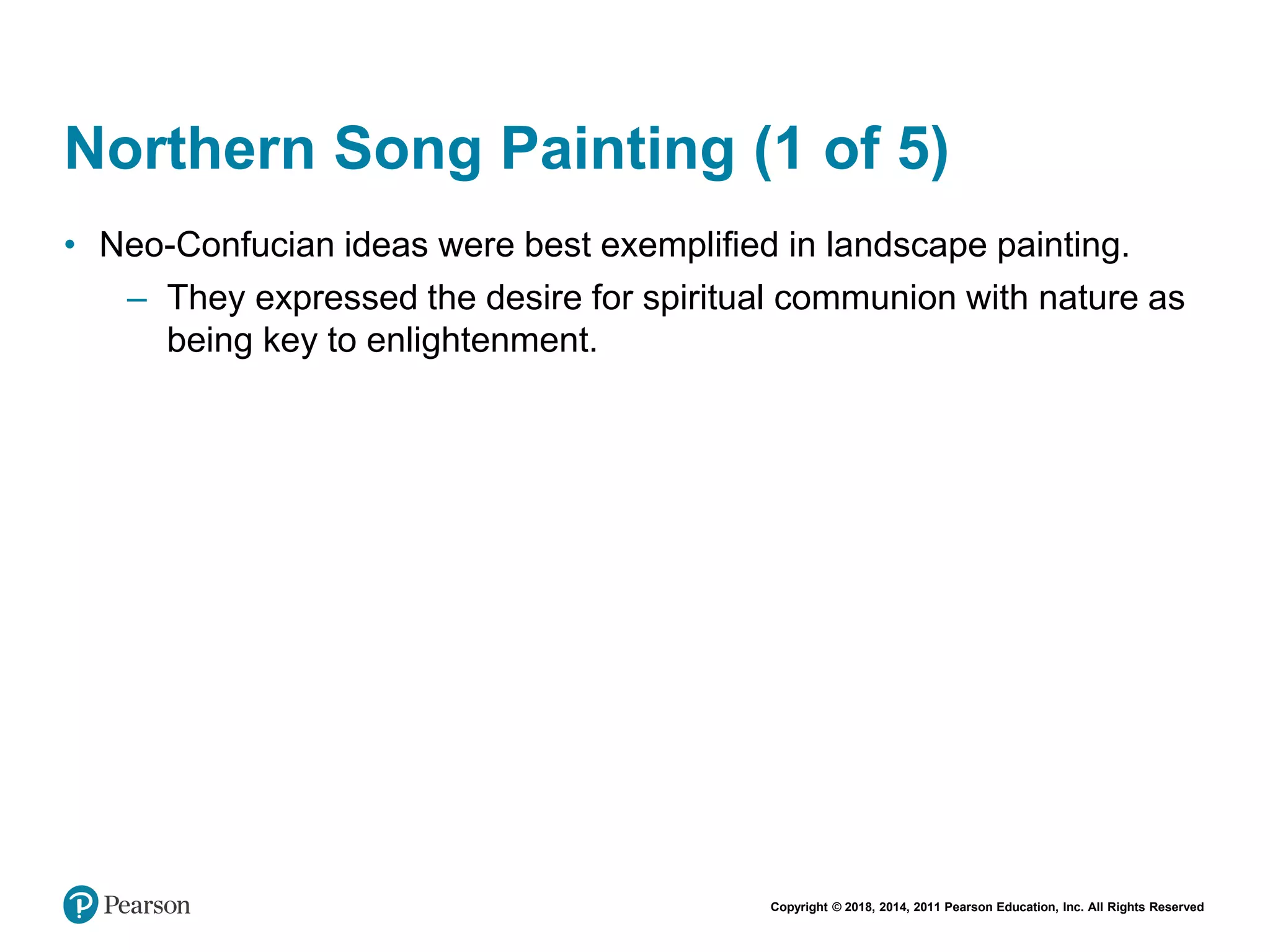 Copyright © 2018, 2014, 2011 Pearson Education, Inc. All Rights Reserved
Northern Song Painting (1 of 5)
• Neo-Confucian ideas were best exemplified in landscape painting.
– They expressed the desire for spiritual communion with nature as
being key to enlightenment.
 
