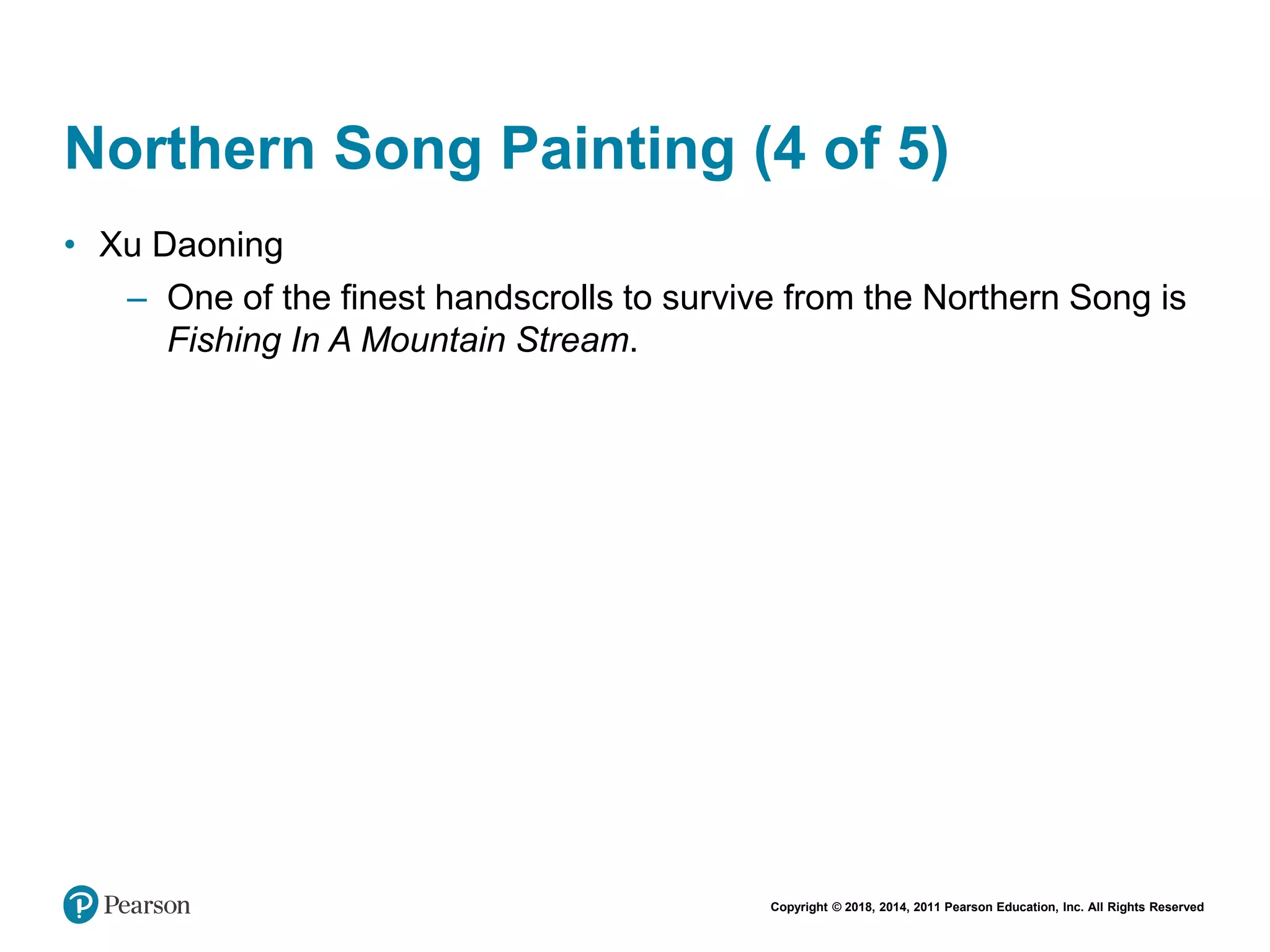 Copyright © 2018, 2014, 2011 Pearson Education, Inc. All Rights Reserved
Northern Song Painting (4 of 5)
• Xu Daoning
– One of the finest handscrolls to survive from the Northern Song is
Fishing In A Mountain Stream.
 