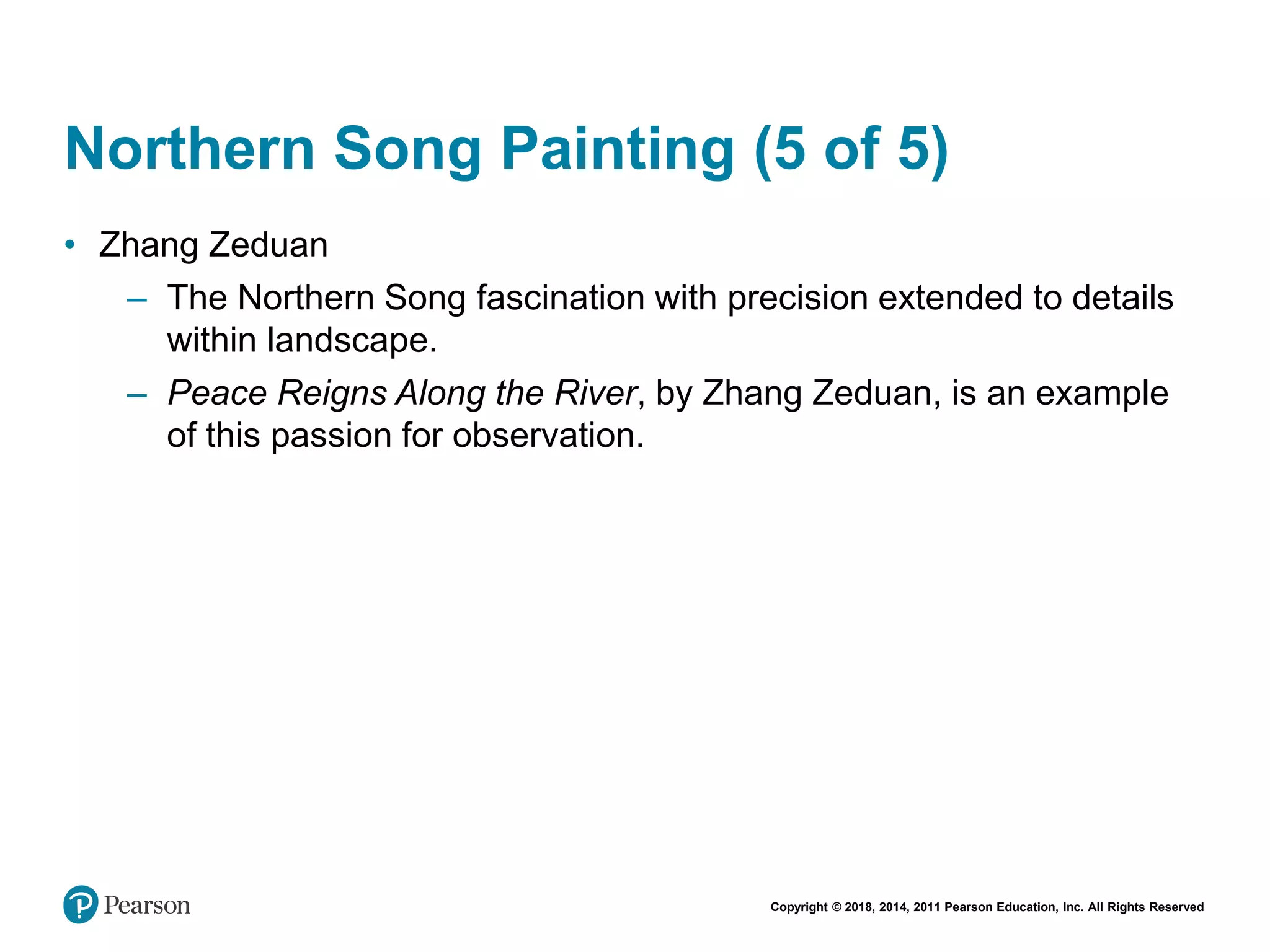 Copyright © 2018, 2014, 2011 Pearson Education, Inc. All Rights Reserved
Northern Song Painting (5 of 5)
• Zhang Zeduan
– The Northern Song fascination with precision extended to details
within landscape.
– Peace Reigns Along the River, by Zhang Zeduan, is an example
of this passion for observation.
 
