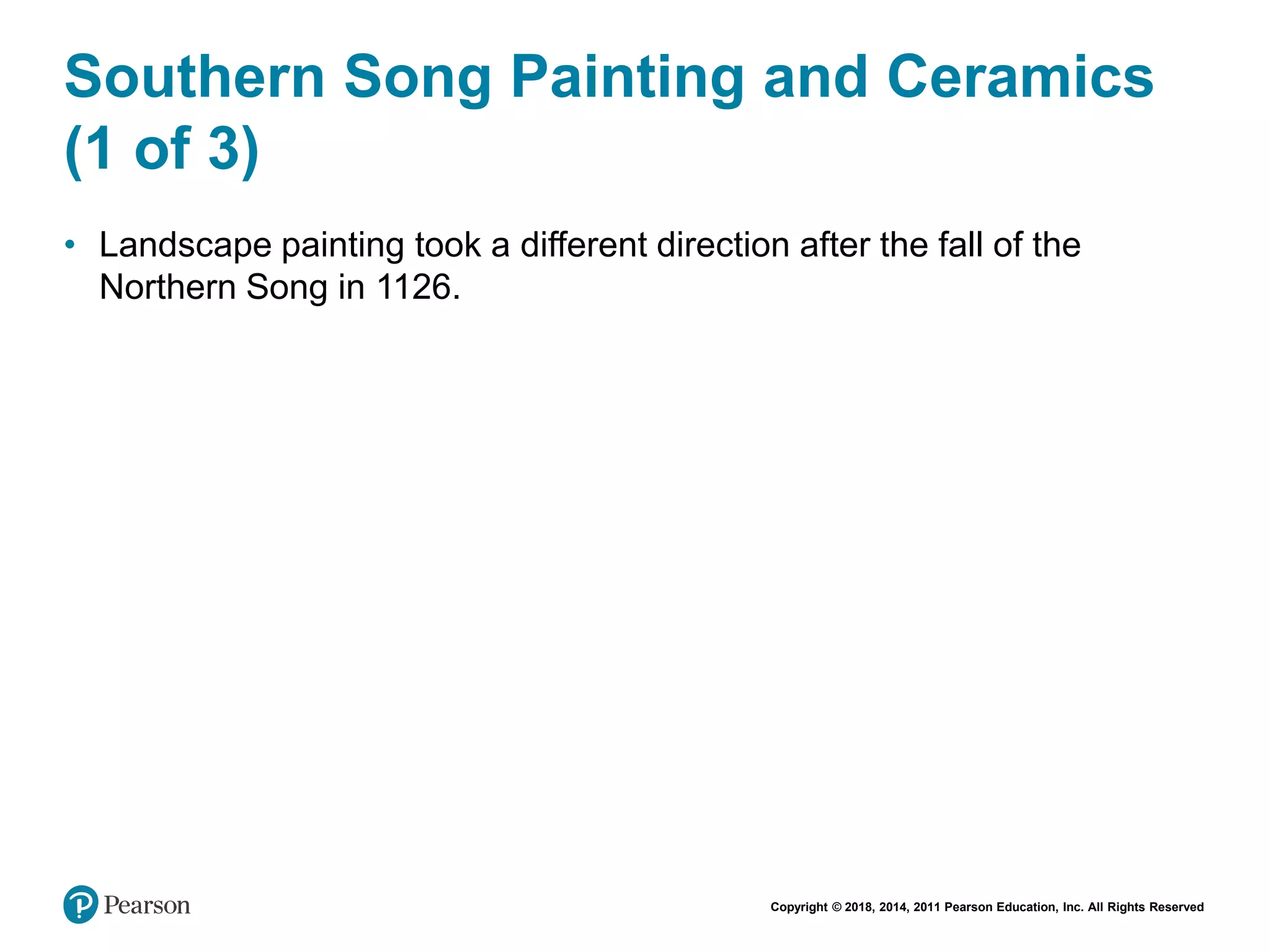 Copyright © 2018, 2014, 2011 Pearson Education, Inc. All Rights Reserved
Southern Song Painting and Ceramics
(1 of 3)
• Landscape painting took a different direction after the fall of the
Northern Song in 1126.
 