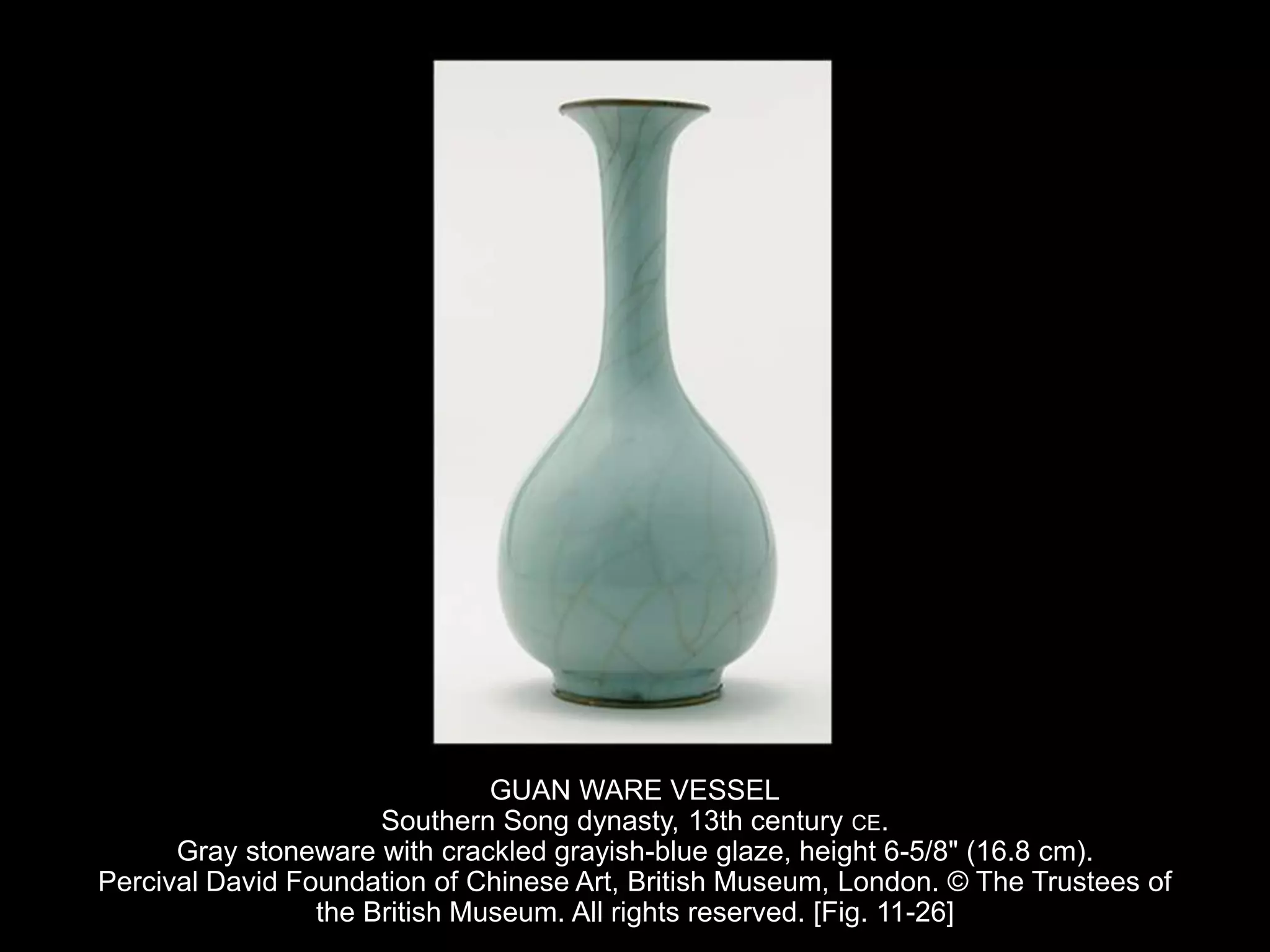 GUAN WARE VESSEL
Southern Song dynasty, 13th century CE.
Gray stoneware with crackled grayish-blue glaze, height 6-5/8" (16.8 cm).
Percival David Foundation of Chinese Art, British Museum, London. © The Trustees of
the British Museum. All rights reserved. [Fig. 11-26]
 