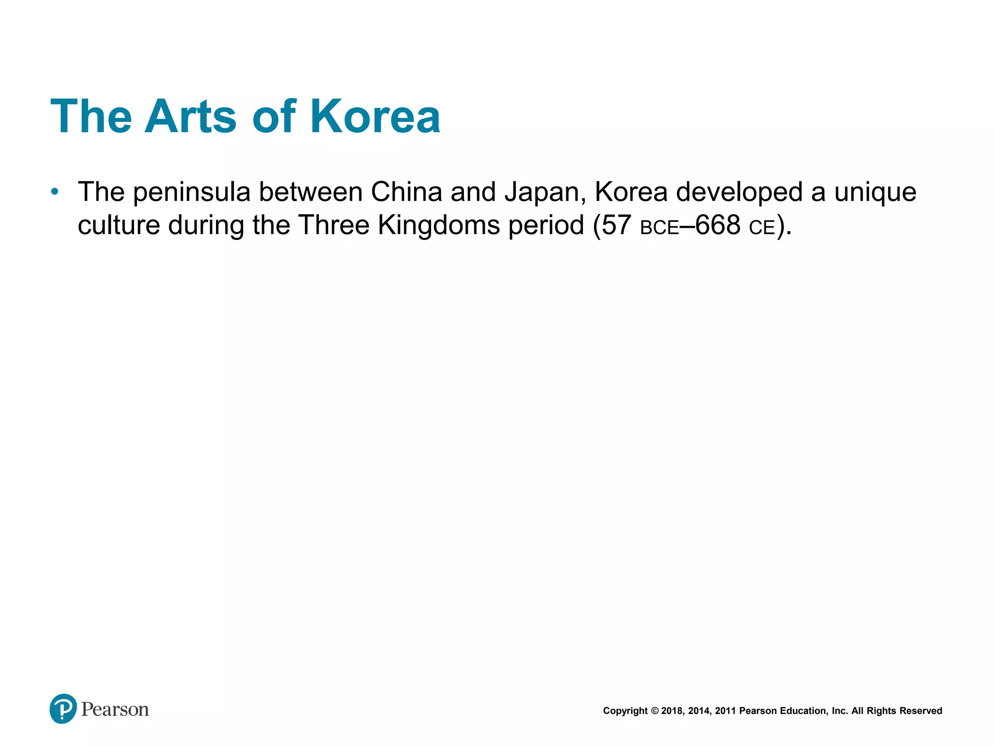 Copyright © 2018, 2014, 2011 Pearson Education, Inc. All Rights Reserved
The Arts of Korea
• The peninsula between China and Japan, Korea developed a unique
culture during the Three Kingdoms period (57 BCE–668 CE).
 