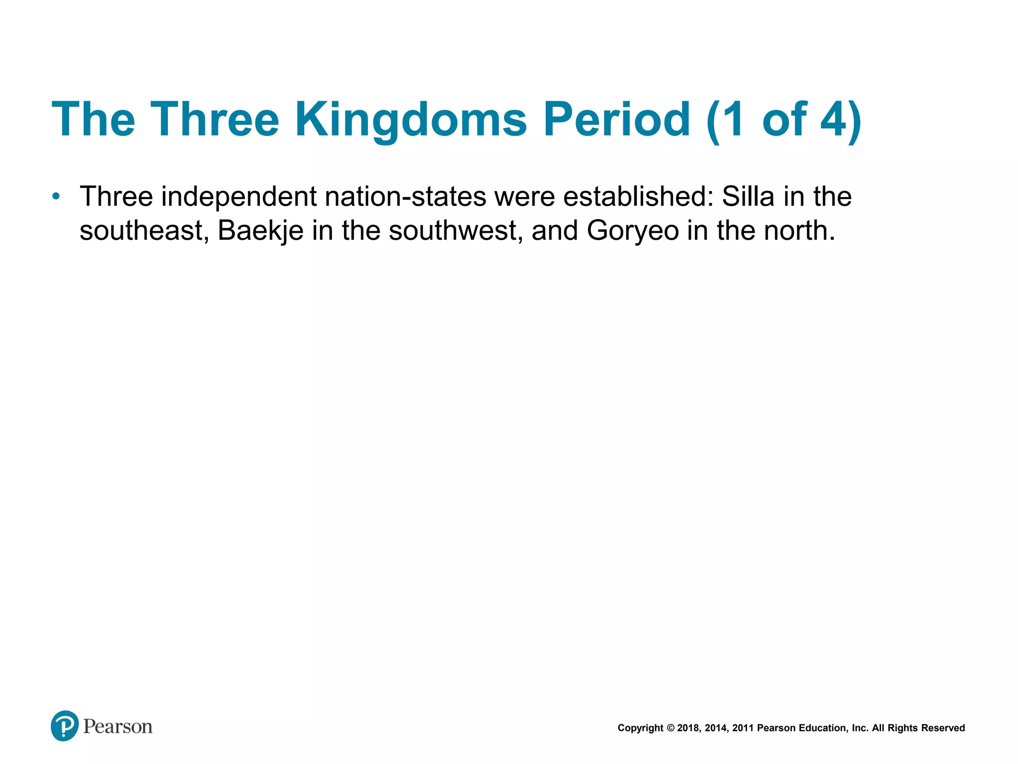 Copyright © 2018, 2014, 2011 Pearson Education, Inc. All Rights Reserved
The Three Kingdoms Period (1 of 4)
• Three independent nation-states were established: Silla in the
southeast, Baekje in the southwest, and Goryeo in the north.
 